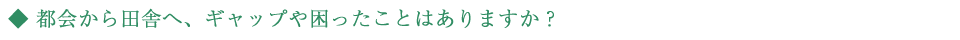 都会から田舎へ、ギャップや困ったことはありますか？