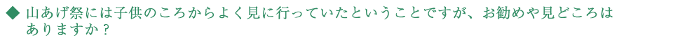 山あげ祭には子供のころからよく見に行っていたということですが、お勧めや見どころはありますか？