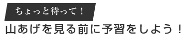 ちょっと待って！山あげを見る前に予習しよう！