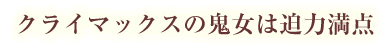 クライマックスの鬼女は迫力満点